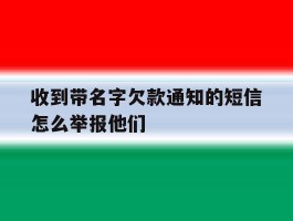 收到带名字欠款通知的短信怎么举报他们