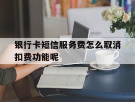 包含银行卡短信服务费怎么取消扣费功能呢的词条