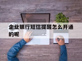 企业银行短信提醒怎么开通的呢