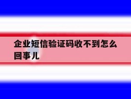 企业短信验证码收不到怎么回事儿