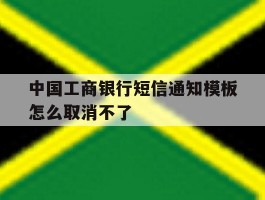 中国工商银行短信通知模板怎么取消不了