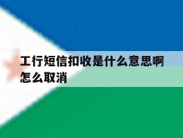工行短信扣收是什么意思啊怎么取消
