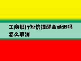 工商银行短信提醒会延迟吗怎么取消