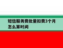 短信服务费批量扣费3个月怎么算时间