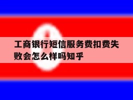 工商银行短信服务费扣费失败会怎么样吗知乎的简单介绍