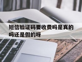 短信验证码要收费吗是真的吗还是假的呀