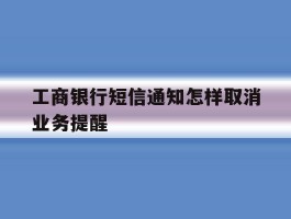 工商银行短信通知怎样取消业务提醒