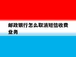 邮政银行怎么取消短信收费业务