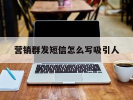 营销群发短信怎么写吸引人