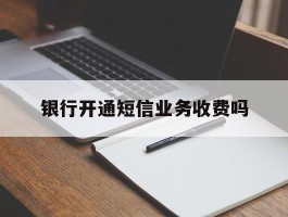 银行开通短信业务收费吗