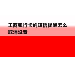工商银行卡的短信提醒怎么取消设置