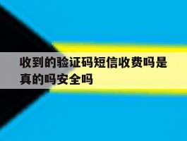 收到的验证码短信收费吗是真的吗安全吗的简单介绍