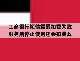 工商银行短信提醒扣费失败服务后停止使用还会扣费么的简单介绍