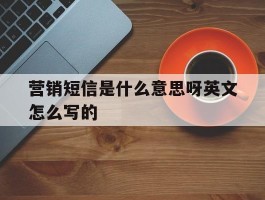 营销短信是什么意思呀英文怎么写的