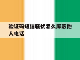验证码短信骚扰怎么屏蔽他人电话