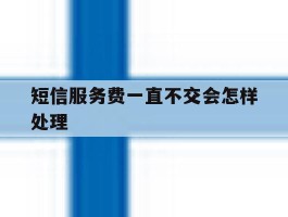 短信服务费一直不交会怎样处理
