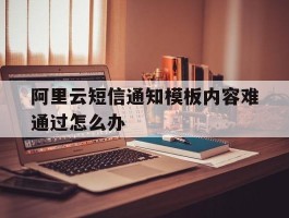 阿里云短信通知模板内容难通过怎么办