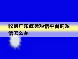 收到广东政务短信平台的短信怎么办