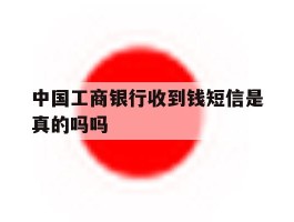 中国工商银行收到钱短信是真的吗吗