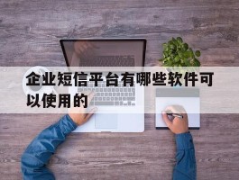 企业短信平台有哪些软件可以使用的