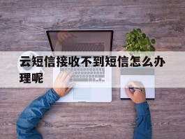云短信接收不到短信怎么办理呢