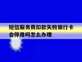 短信服务费扣款失败银行卡会停用吗怎么办理的简单介绍