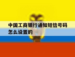 中国工商银行通知短信号码怎么设置的