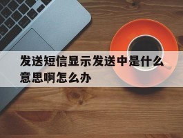 发送短信显示发送中是什么意思啊怎么办