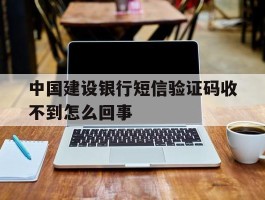 中国建设银行短信验证码收不到怎么回事