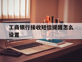 工商银行接收短信提醒怎么设置