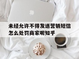 未经允许不得发送营销短信怎么处罚商家呢知乎的简单介绍