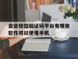企业短信验证码平台有哪些软件可以使用手机