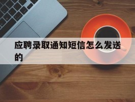 应聘录取通知短信怎么发送的