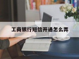 工商银行短信开通怎么弄