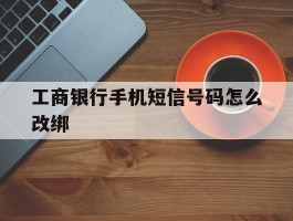 工商银行手机短信号码怎么改绑