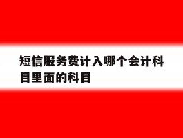 关于短信服务费计入哪个会计科目里面的科目的信息