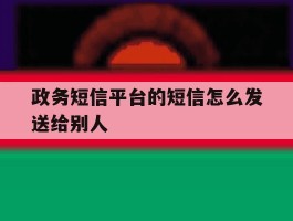 政务短信平台的短信怎么发送给别人