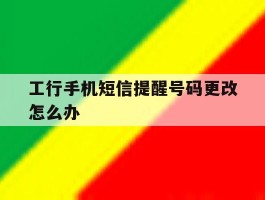 工行手机短信提醒号码更改怎么办