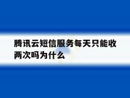 包含腾讯云短信服务每天只能收两次吗为什么的词条