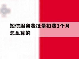 短信服务费批量扣费3个月怎么算的