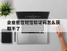 企业密信短信验证码怎么获取不了