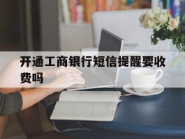 开通工商银行短信提醒要收费吗