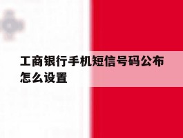 工商银行手机短信号码公布怎么设置