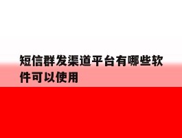 短信群发渠道平台有哪些软件可以使用