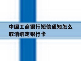 中国工商银行短信通知怎么取消绑定银行卡