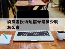 消费者投诉短信号是多少啊怎么查