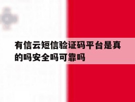 有信云短信验证码平台是真的吗安全吗可靠吗的简单介绍