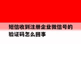 短信收到注册企业微信号的验证码怎么回事