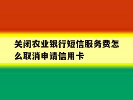 关闭农业银行短信服务费怎么取消申请信用卡
