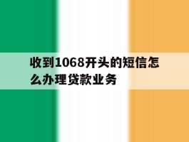 收到1068开头的短信怎么办理贷款业务